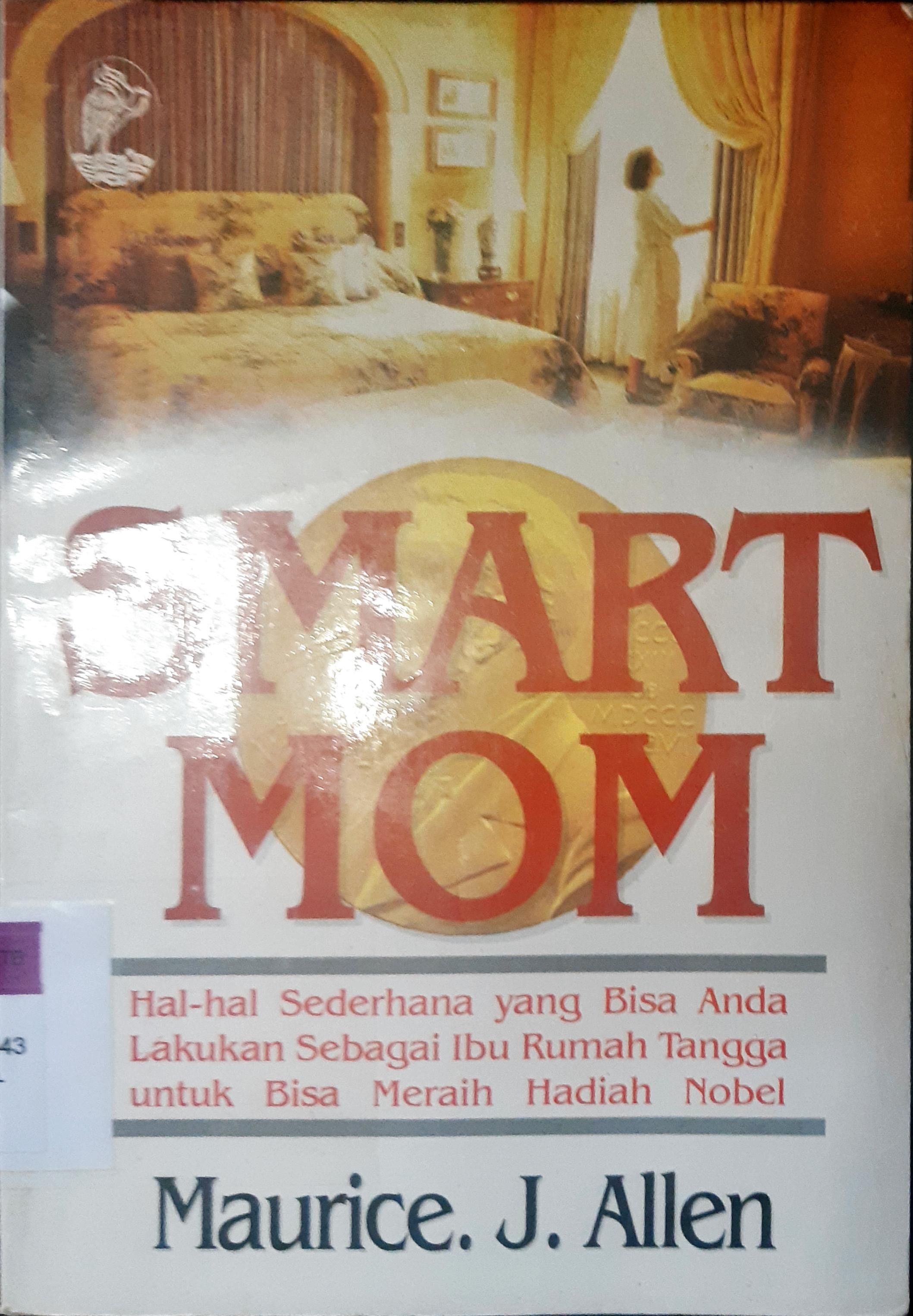Cover Smart Mom :  Hal-hal sederhana yang bisa anda lakukan sebagai ibu rumah tangga untuk bisa meraih hadia nobel / Maurice. J. Allen; Penerjemah, Nadjamudin, Editor, Sunarni