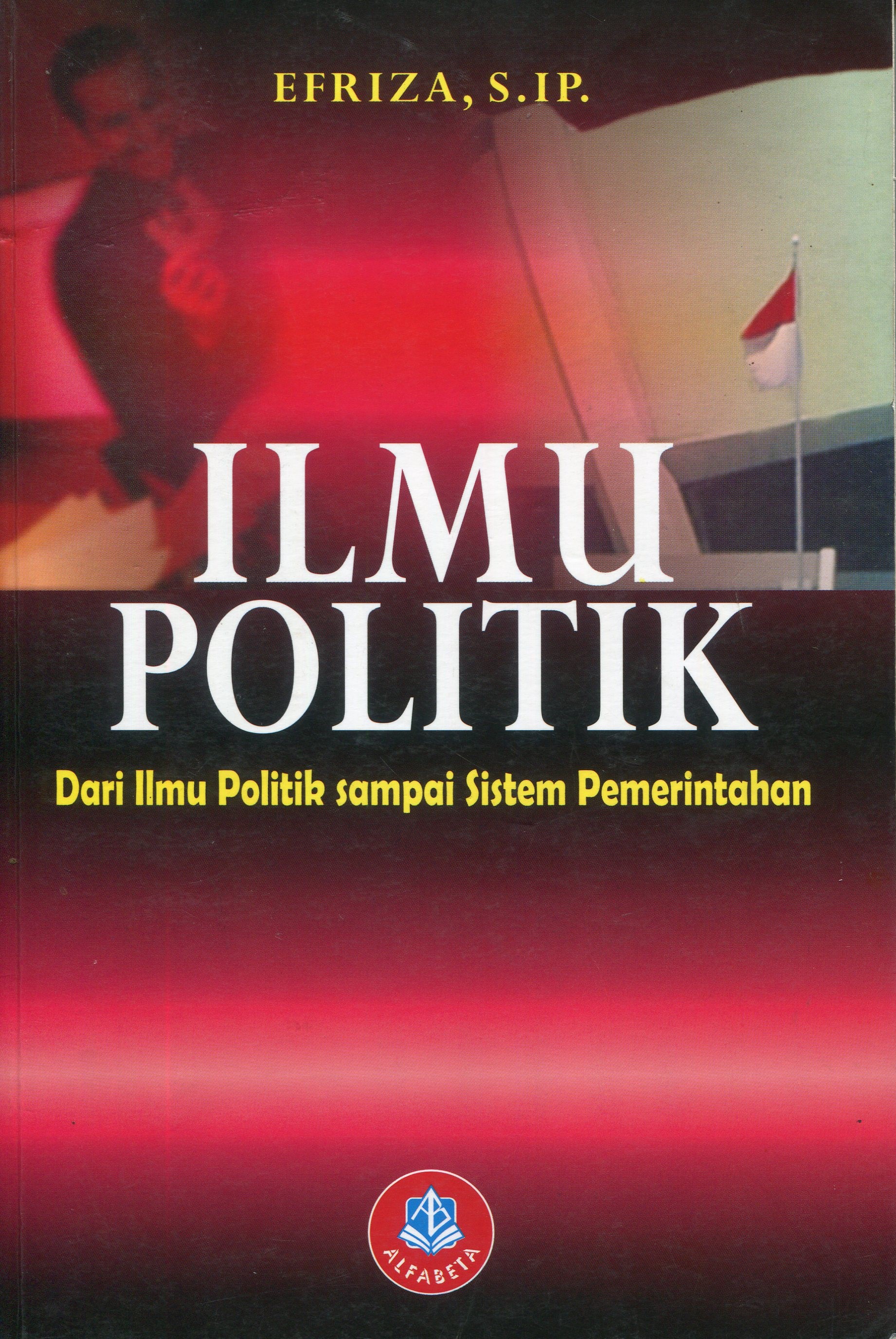 Cover Ilmu Politik :  Dari Ilmu Politik Sampai Sistem Pemerintahan / Efriza