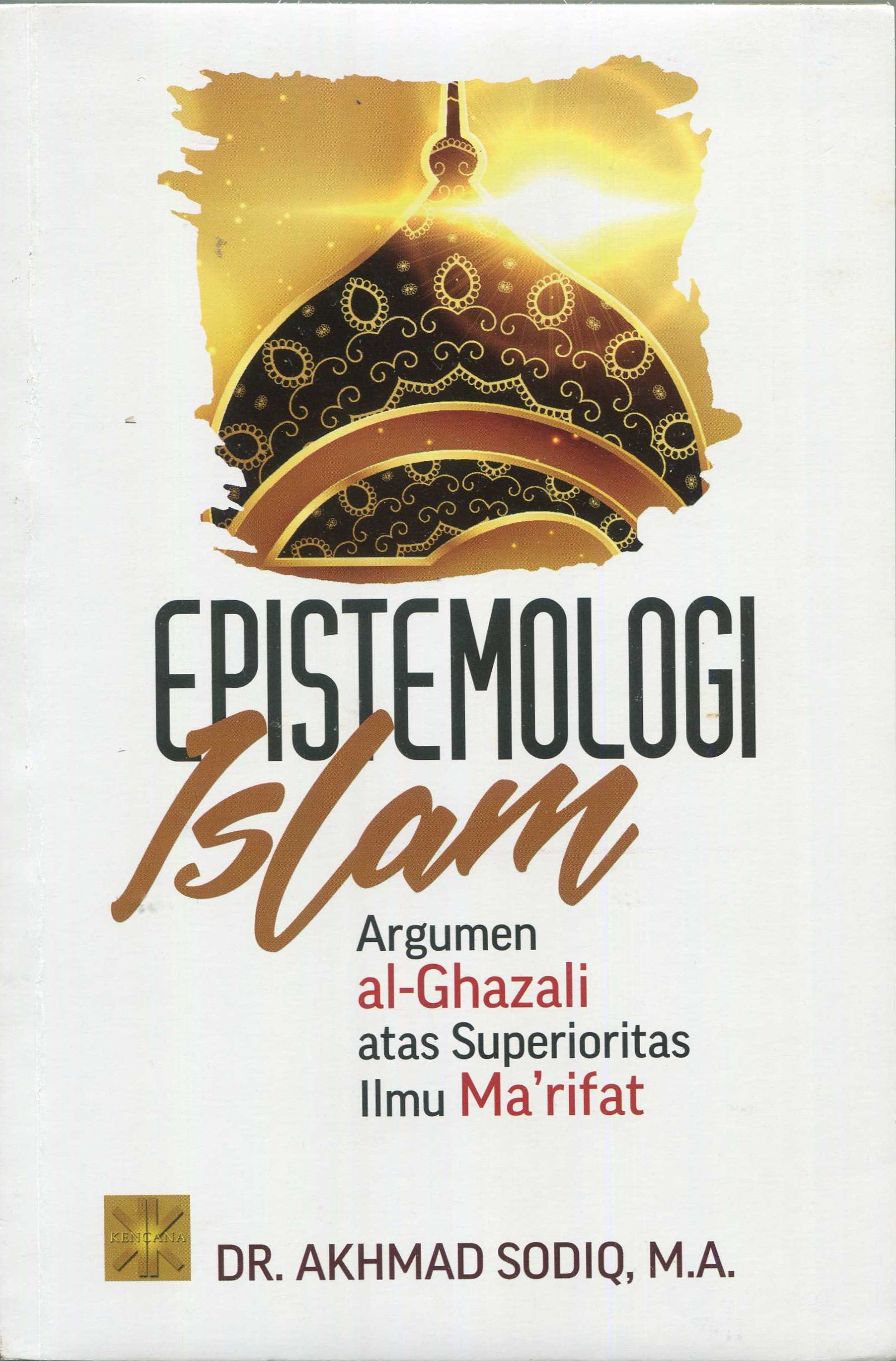 Cover Epistomologi Islam :  Argumen al-Ghazali atas Superioritas Ilmu Ma'rifat / Akhmad Sodiq