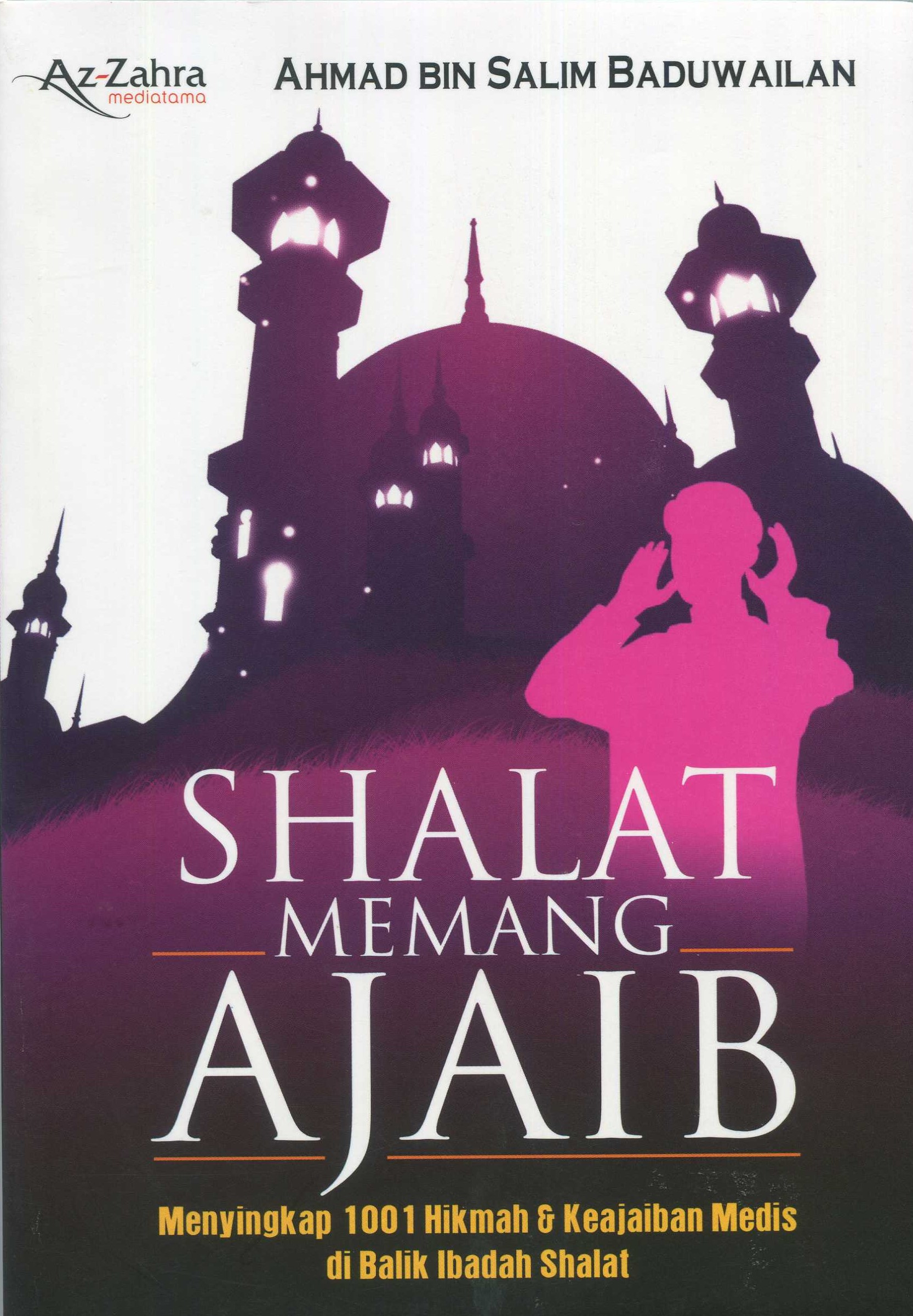 Cover Shalat memang ajaib :  menyingkap 1001 hikmah dan keajaiban medis dibalik ibadah Shalat / Ahmad bin Salim Baduwailan; penerjemah, Ahmad Ridwan; editor, Yahya Al-Hafidz