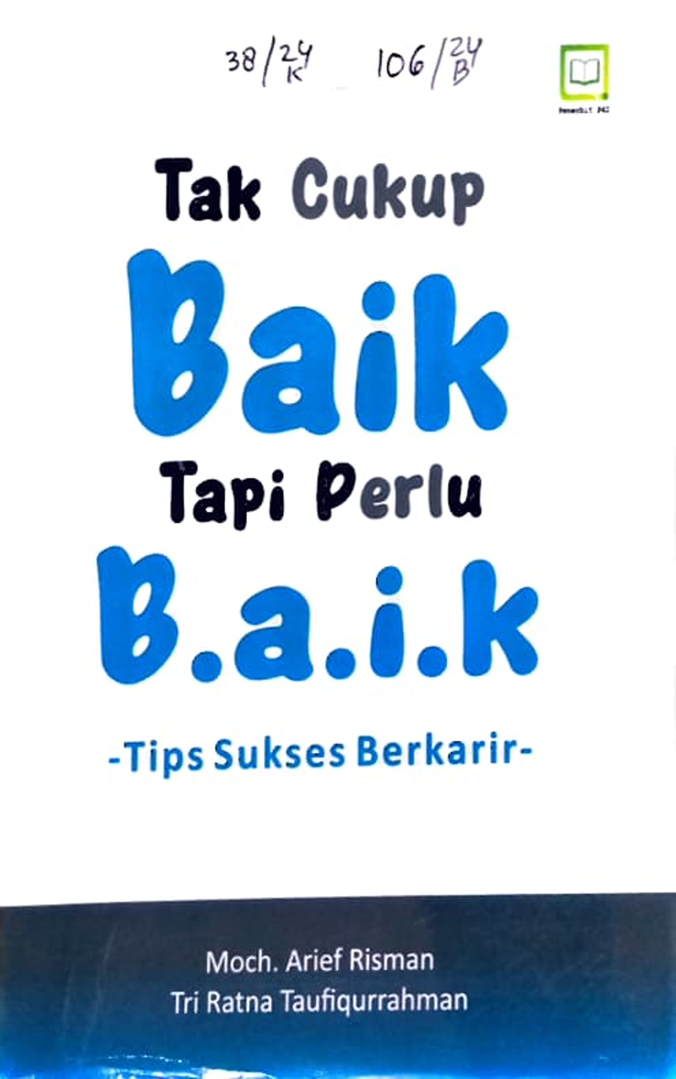 Cover Tak cukup baik tapi perlu b.a.i.k Tips sukses berkarir / Moch. Arief Risman, Tri Ratna Taufiqurrahman, editor : M. Hidayat