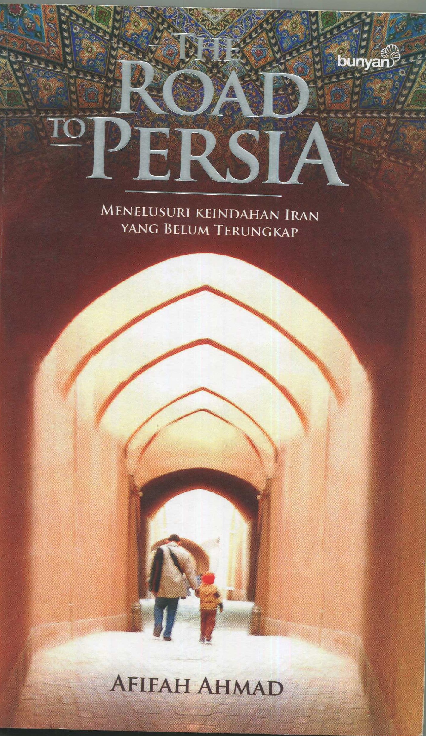 Cover The road to Persia :  Menelusuri keindahan Iran yang belum terungkap / Afifah Ahmad; penyunting, M. Iqbal Dawami