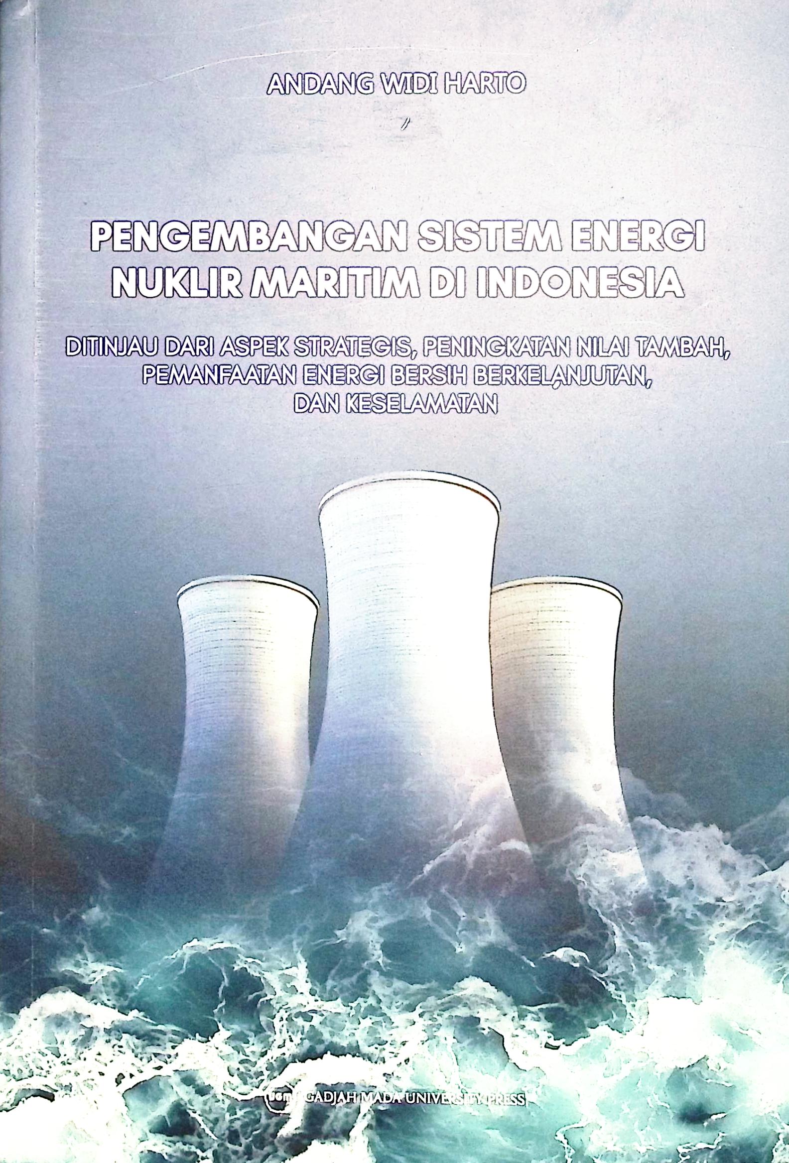 Cover Pengembangan sistem energi nuklir maritim di Indonesia :  ditinjau dari aspek strategis, peningkatan nilai tambah, pemanfaaatan energi bersih berkelanjutan, dan keselamatan / Andang Widi Harto; penyunting bahasa, Ariana
