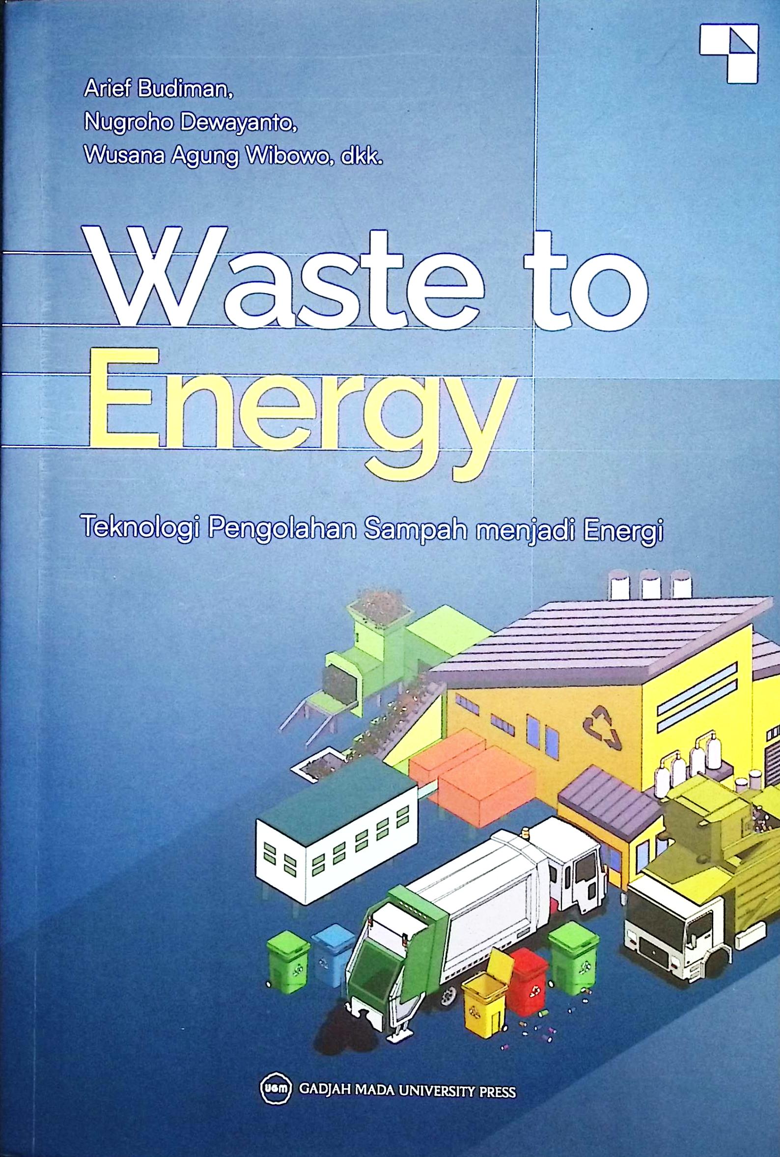 Cover Waste to energy :  teknologi pengolahan sampah menjadi energi / Arief Budiman, Nugroho Dewayanto, Wusana Agung Wibowo, Teta Fathya Widawati, Bima Pancasakti, Larasati Dian Permata Sari