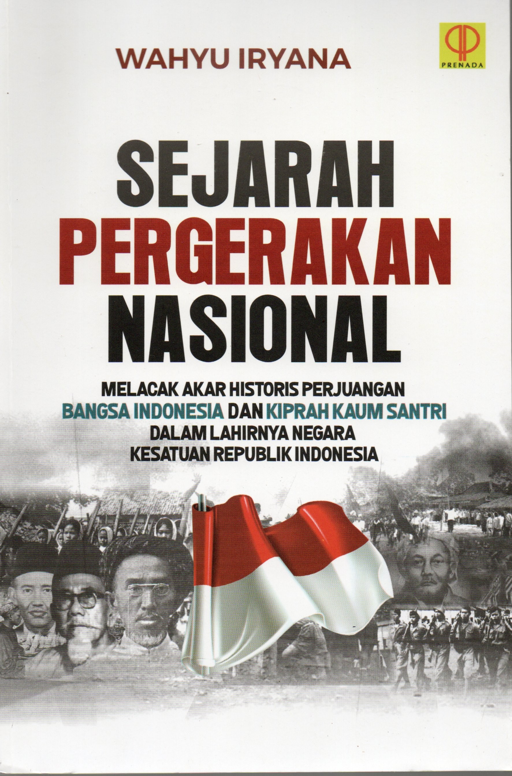 Cover Sejarah pergerakan Nasional :  Melacak akar histori perjuangan Bangsa Indonesia dan kiprah kaum santri dalam lahirnya Negara Kesatuan Republik Indonesia / Wahyu Iryana