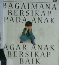 Cover Bagaimana bersikap pada anak agar anak bersikap baik :  Berdsarkan kisah-kisah dari para orang tua yang punya masalah dalam membesarkan anaknya / Sal Severe, Ph.D;  Alih bahasa , T. Hermaya