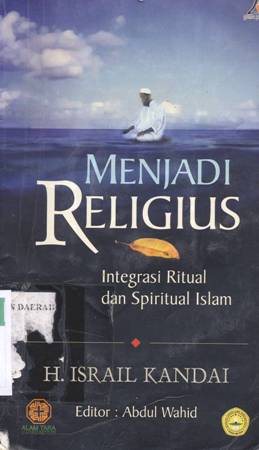 Cover Menjadi religius :  Integrasi Ritual dan spritual Islam / H. Israil Kandai; editor, Abdul Wahid