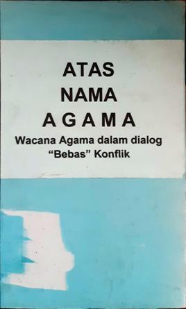 Cover Atas nama agama :  Wacana agama dalam dialog "bebas" konflik