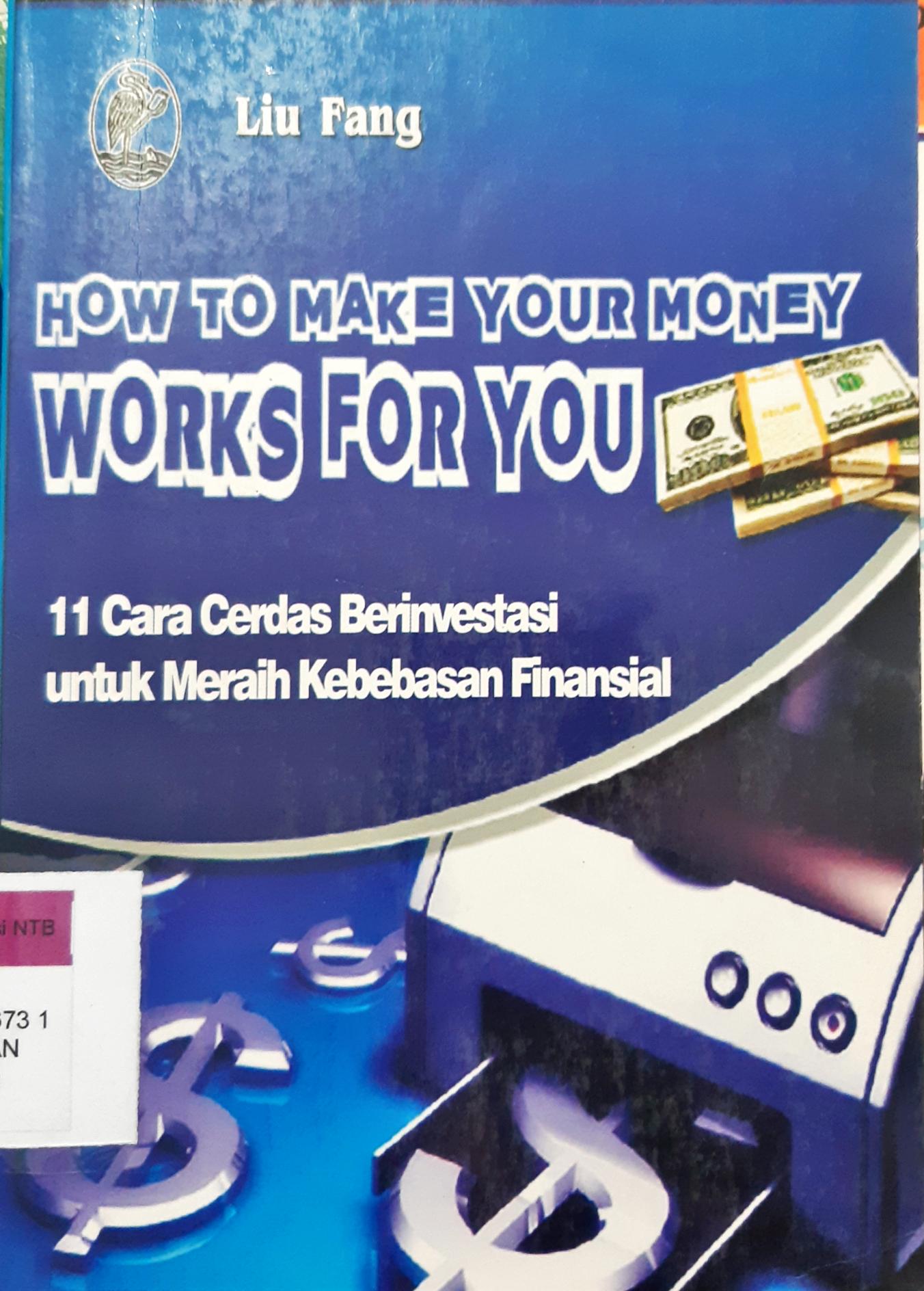 Cover How To make Your Money Works for you :  11 Cara Cerdas Berinvestasi Untuk Meraih Kebebasan finansial / Liu Fang; Editor, Sumarni ME Penerjemah, Muhammad Jauhar
