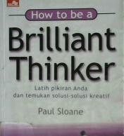Cover How To Be a Brilliant Thinker :  Latih pikiran anda dan temukan solusi - solusi kreatif / Paul Sloane; Alih bahasa: Riga D. Ponziani
