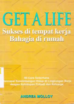 Cover Get a life :  Sukses di tempat kerja bahagia di rumah / Andrea Molloy; Penerjemah, Sujatrini Liza; Penyunting, Nyuwan s b, Yustina e w