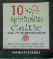 Cover Sepuluh menit spiritualitas ceitic=10 Minute ceitic spirituality :  Berkat-berkat sederhana kearifan dan tuntunan untuk kehidupan sehari-hari / Rosemary roberts; Alih bahasa, Win Salampessy;Editor, Sigit Suyanto