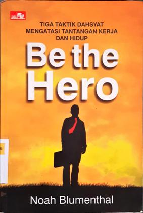 Cover Be the hero :  Tiga taktik dahsyat mengatasi tantangan kerja dan hidup / Noah Blumenthal;Alih bahasa, Amelia burhan