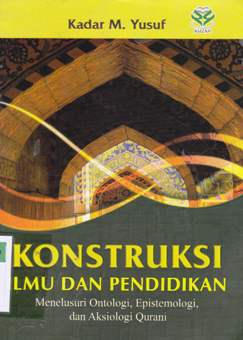 Cover Konstruksi ilmu dan pendidikan :  menelusuri ontologi, epistimologi dan aksiologi qurani / Dr. Kadar M. Yusuf, M.Ag. ; editor Nur Laily Nusroh