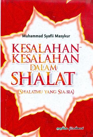 Cover Kesalahan-kesalahan dalam shalat :  ( Shalatmu yang sia-sia ) / Muhammad Syafi'i Masykur; Editor, M.Syafi'i