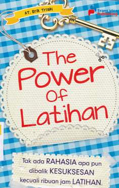Cover The Power of Latihan :  Tidak Ada Rahasia Apapun dibalik Kesuksesan Kecuali Ribuan Jam Latihan / Erik Triadi, AT
