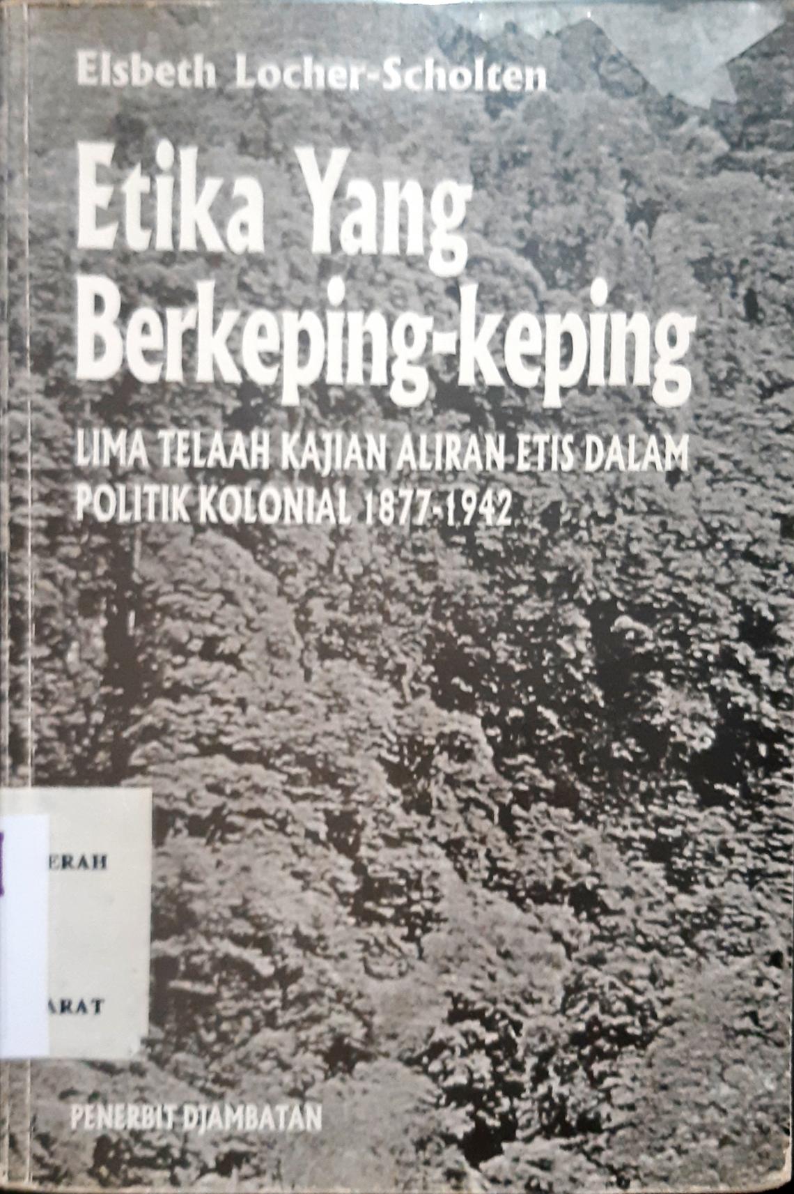 Cover Etika yang berkeping-keping :  Lima telaah kajian aliran etis dala politik kolonial 1877-1942 / Elsbet Locher-Scholten