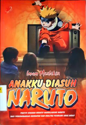Cover Anakku diasuh naruto :  Positif ataukah negatif manga/anime naruto bagi perkembangan kesehatan dan kualitas psikologi anak anda ? / Imam Musbikin; Editor, Meichati Candra Dewi