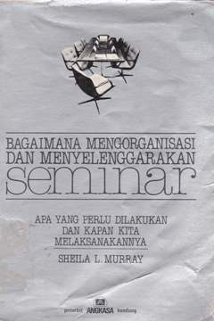 Cover Bagaimana mengorganisasi dan menyelenggarakan seminar :  Apa yang perlu dilakukan dan kapan kita melaksanakannya / Sheila L. Murray