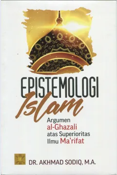 Cover Epistomologi Islam :  Argumen al-Ghazali atas Superioritas Ilmu Ma'rifat / Akhmad Sodiq
