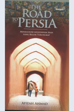 Cover The road to Persia :  Menelusuri keindahan Iran yang belum terungkap / Afifah Ahmad; penyunting, M. Iqbal Dawami