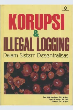 Cover Korupsi dan illegal logging :  Dalam sistem desentralisasi / Drs. IGM. Nurdjana, SH., M.Hum, Teguh Prasetyo, SH., Msi, Sukardi, SH., M.Hum