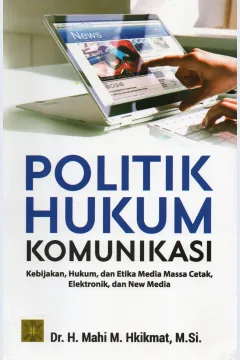 Cover Politik hukum komunikasi :  Kebijakan, hukum, dan etika media massa cetak, elektronik dan new media / Dr. H. Mahi M. HkIkmat, M.Si