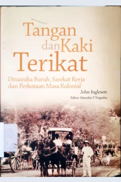 Cover Tangan dan kaki terikat :  Dinamika buruh, sarikat kerja dan perkotaan masa kolonial / John Ingleson