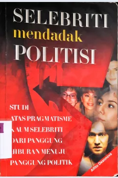 Cover Selebriti mendadak politisi :  Studi atas pragmatisme kaum selebriti dari panggung hiburan menuju panggung politik / Alfito Deannova