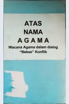 Cover Atas nama agama :  Wacana agama dalam dialog "bebas" konflik
