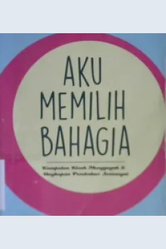 Cover Aku Memilih Bahagia :  Kumpulan Kisah-Kisah Menggugah & Ungkapan Pembakar Semangat / Fery Tjahyono; Penyunting : Ald Kholiq