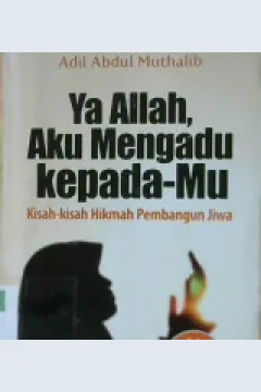 Cover Ya Allah, aku mengadu kepada-Mu :  Kisah-kisah hikmah pembangun jiwa / Adil Abdul Muthalib; Alih bahasa: Khalid Abdilah; Penyunting: Endang Rina M
